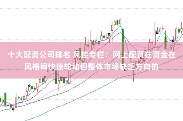 十大配资公司排名 风控专栏：网上配资在资金在风格间快速轮动但整体市场缺乏方向的