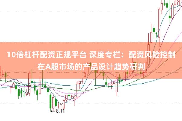 10倍杠杆配资正规平台 深度专栏：配资风险控制在A股市场的产品设计趋势研判