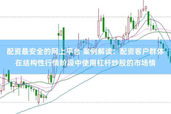 配资最安全的网上平台 案例解读:配资客户群体在结构性行情阶段中使用杠杆炒股的市场情