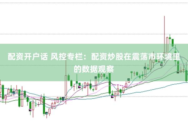 配资开户话 风控专栏:配资炒股在震荡市环境里的数据观察