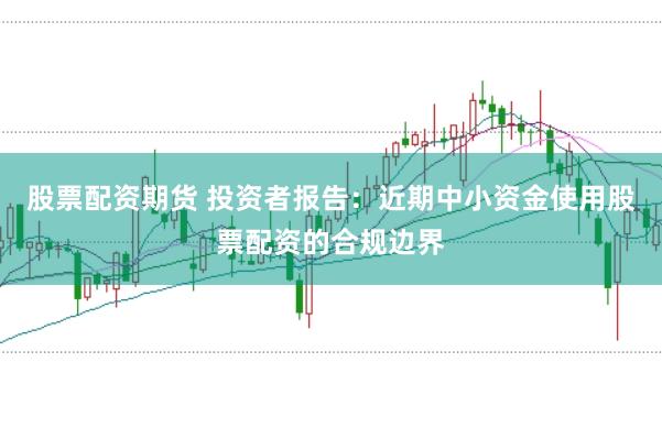 股票配资期货 投资者报告：近期中小资金使用股票配资的合规边界