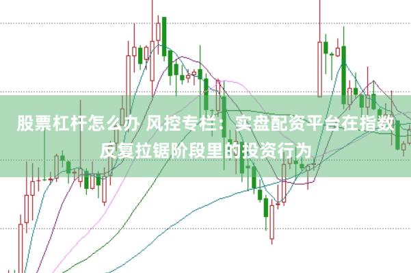 股票杠杆怎么办 风控专栏：实盘配资平台在指数反复拉锯阶段里的投资行为