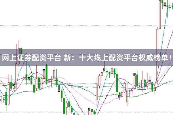 网上证券配资平台 新：十大线上配资平台权威榜单！