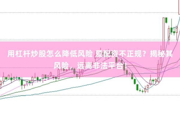 用杠杆炒股怎么降低风险 爱配资不正规？揭秘其风险，远离非法平台！