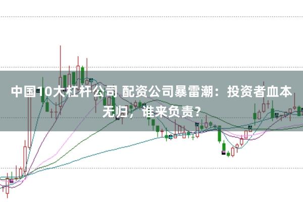 中国10大杠杆公司 配资公司暴雷潮：投资者血本无归，谁来负责？