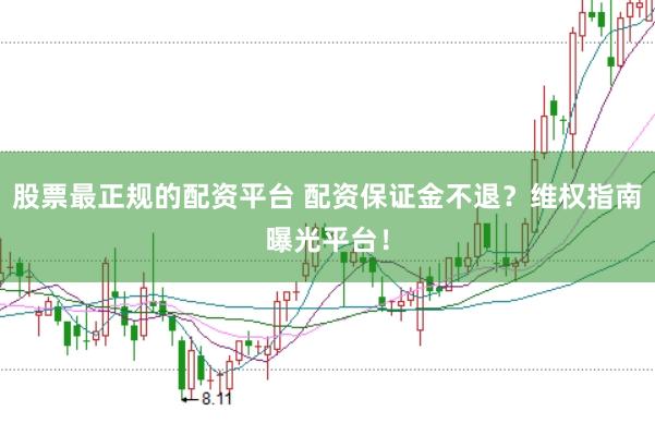 股票最正规的配资平台 配资保证金不退？维权指南曝光平台！