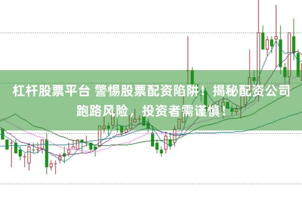 杠杆股票平台 警惕股票配资陷阱！揭秘配资公司跑路风险，投资者需谨慎！