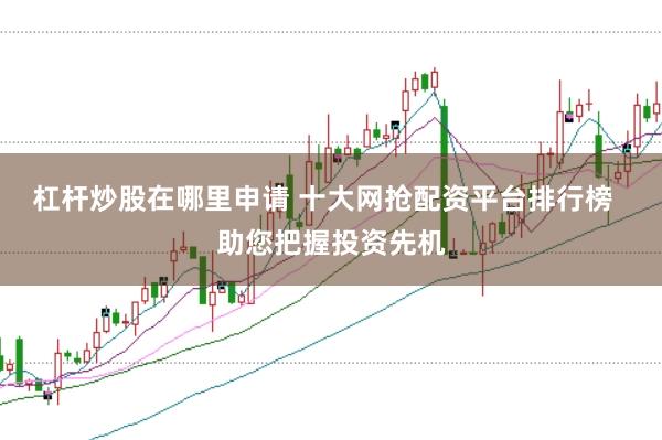杠杆炒股在哪里申请 十大网抢配资平台排行榜  助您把握投资先机
