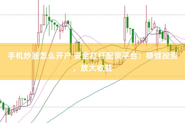 手机炒股怎么开户 安全杠杆配资平台：稳健投资，放大收益