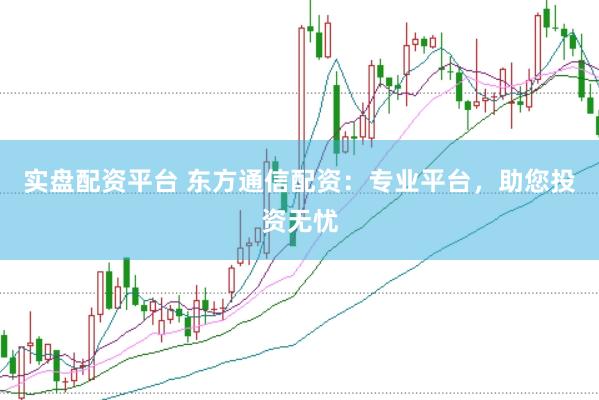 实盘配资平台 东方通信配资：专业平台，助您投资无忧