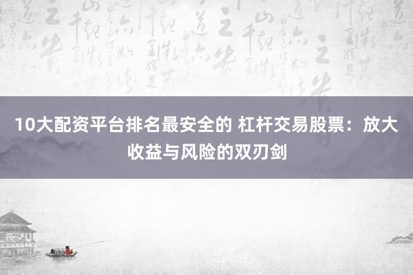10大配资平台排名最安全的 杠杆交易股票：放大收益与风险的双刃剑