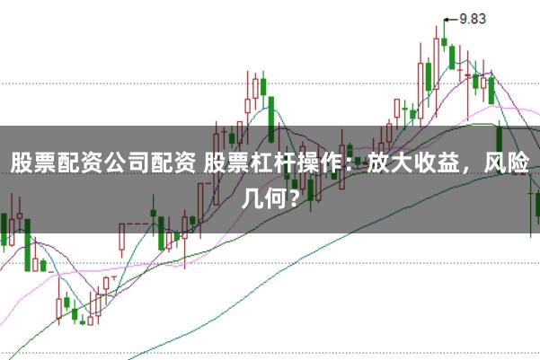 股票配资公司配资 股票杠杆操作：放大收益，风险几何？
