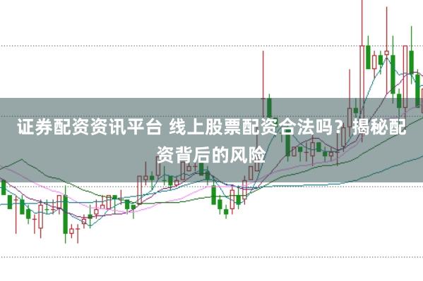证券配资资讯平台 线上股票配资合法吗?揭秘配资背后的风险