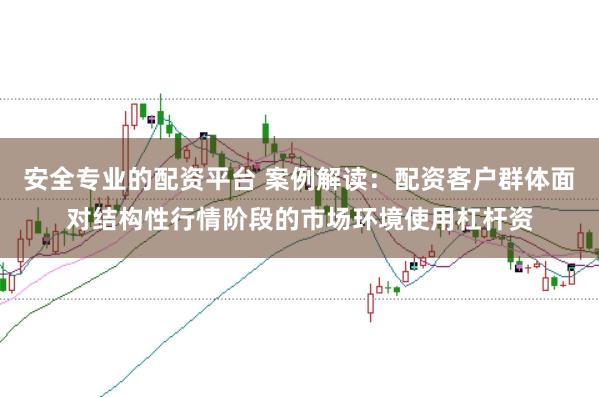 安全专业的配资平台 案例解读：配资客户群体面对结构性行情阶段的市场环境使用杠杆资
