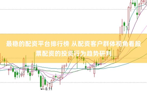 最稳的配资平台排行榜 从配资客户群体视角看股票配资的投资行为趋势研判