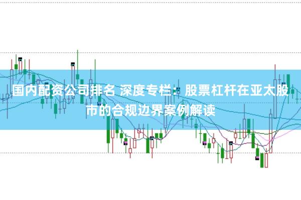 国内配资公司排名 深度专栏：股票杠杆在亚太股市的合规边界案例解读
