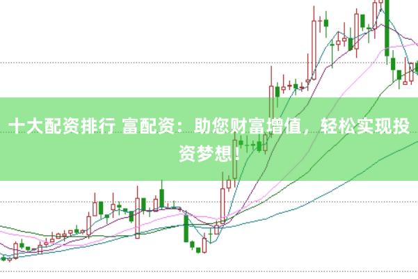 十大配资排行 富配资：助您财富增值，轻松实现投资梦想！