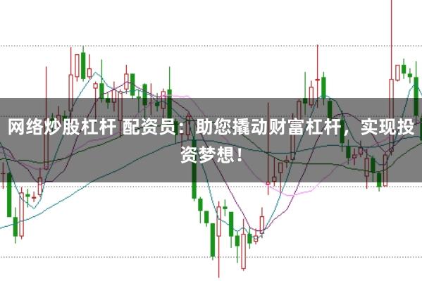 网络炒股杠杆 配资员：助您撬动财富杠杆，实现投资梦想！