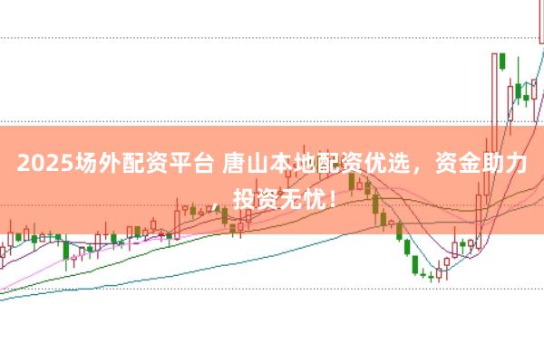 2025场外配资平台 唐山本地配资优选，资金助力，投资无忧！