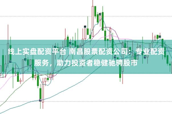 线上实盘配资平台 南昌股票配资公司：专业配资服务，助力投资者稳健驰骋股市