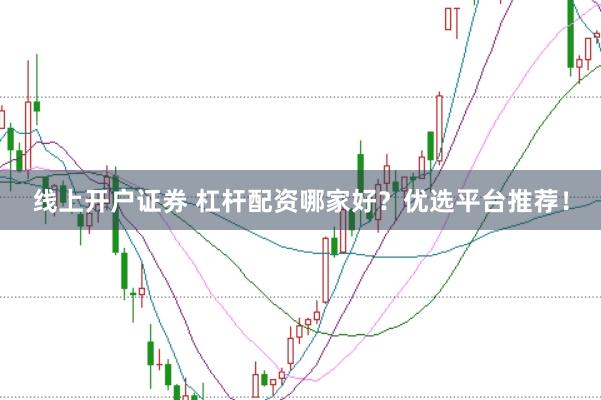 线上开户证券 杠杆配资哪家好？优选平台推荐！