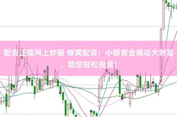 配资正规网上炒股 蜂窝配资：小额资金撬动大财富，助您轻松投资！