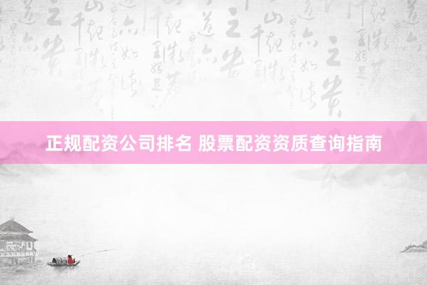 正规配资公司排名 股票配资资质查询指南