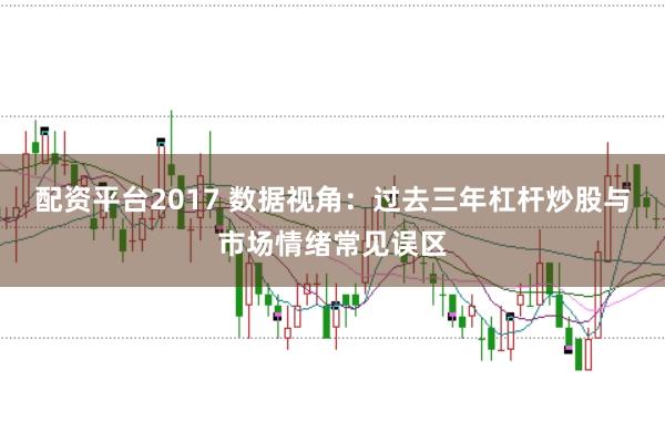 配资平台2017 数据视角：过去三年杠杆炒股与市场情绪常见误区