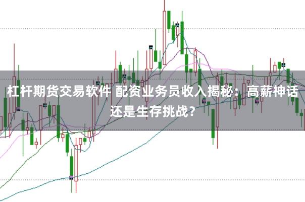 杠杆期货交易软件 配资业务员收入揭秘：高薪神话还是生存挑战？