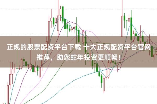 正规的股票配资平台下载 十大正规配资平台官网推荐，助您蛇年投资更顺畅！