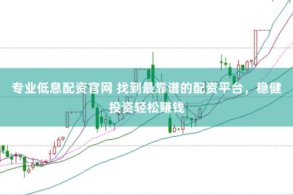 专业低息配资官网 找到最靠谱的配资平台，稳健投资轻松赚钱