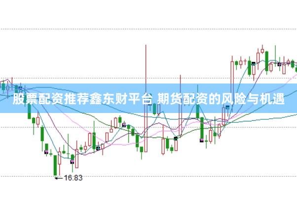 股票配资推荐鑫东财平台 期货配资的风险与机遇