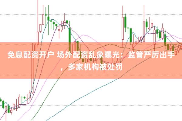 免息配资开户 场外配资乱象曝光：监管严厉出手，多家机构被处罚