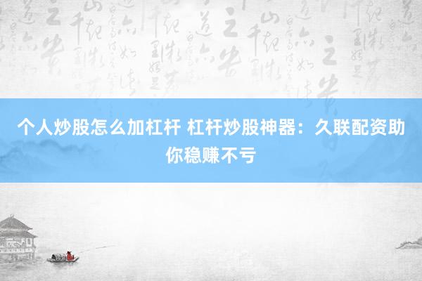 个人炒股怎么加杠杆 杠杆炒股神器：久联配资助你稳赚不亏