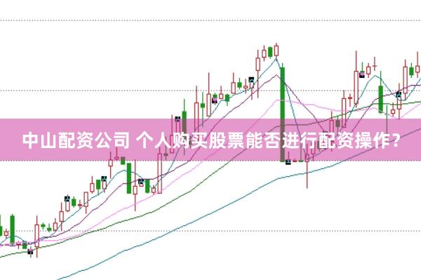 中山配资公司 个人购买股票能否进行配资操作？