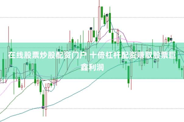 在线股票炒股配资门户 十倍杠杆配资赚取股票巨鑫利润