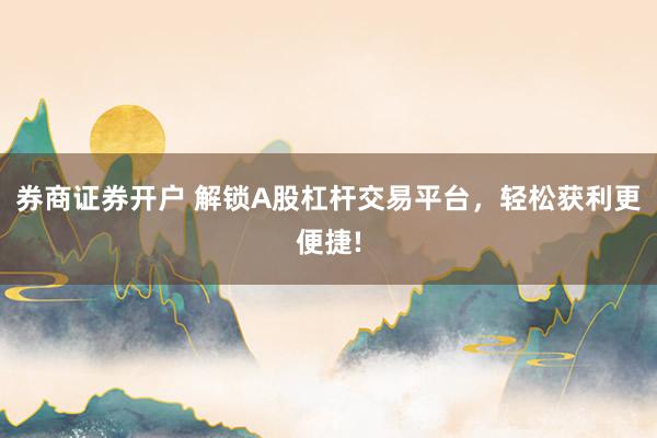 券商证券开户 解锁A股杠杆交易平台，轻松获利更便捷!