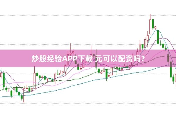 炒股经验APP下载 元可以配资吗？