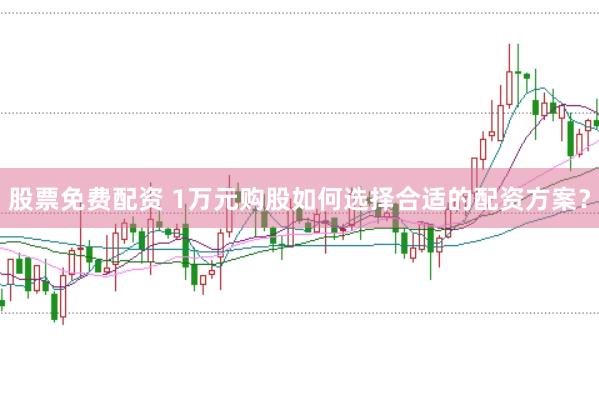股票免费配资 1万元购股如何选择合适的配资方案？