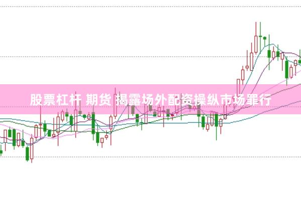 股票杠杆 期货 揭露场外配资操纵市场罪行