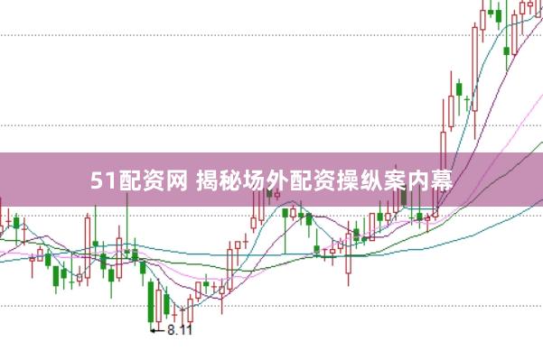 51配资网 揭秘场外配资操纵案内幕