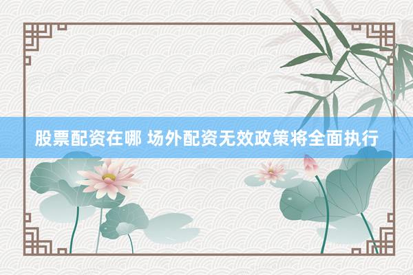 股票配资在哪 场外配资无效政策将全面执行