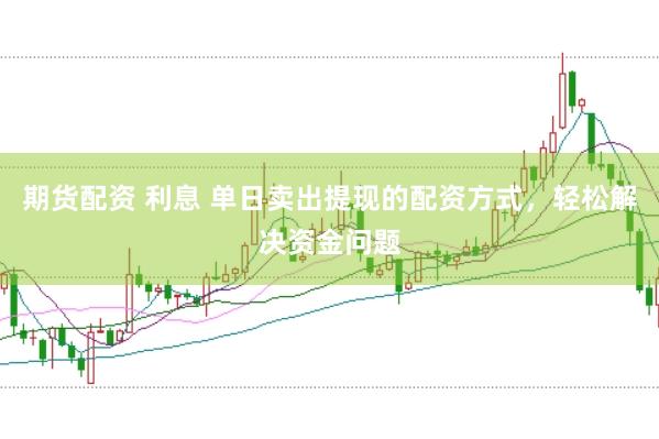 期货配资 利息 单日卖出提现的配资方式，轻松解决资金问题