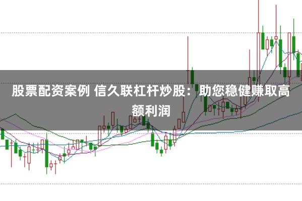 股票配资案例 信久联杠杆炒股：助您稳健赚取高额利润
