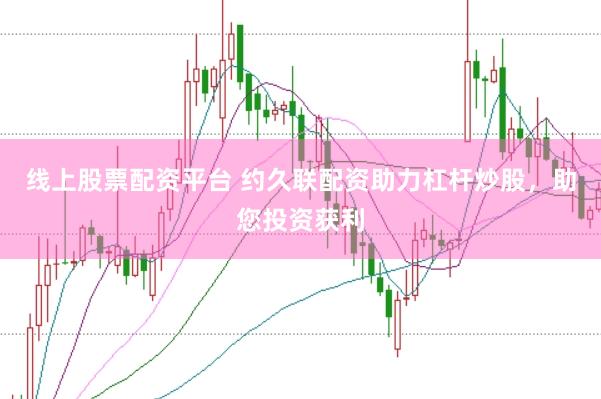 线上股票配资平台 约久联配资助力杠杆炒股，助您投资获利