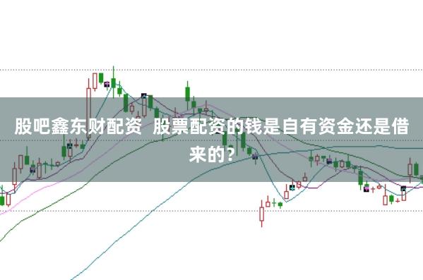 股吧鑫东财配资  股票配资的钱是自有资金还是借来的？