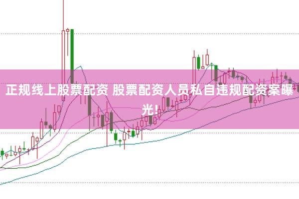 正规线上股票配资 股票配资人员私自违规配资案曝光!