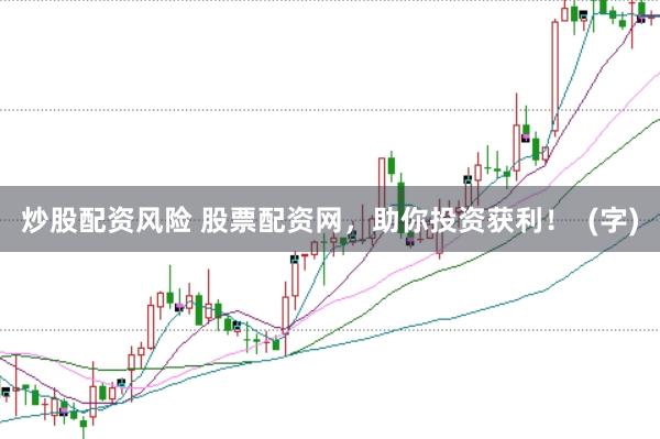 炒股配资风险 股票配资网，助你投资获利！  (字)