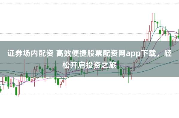 证券场内配资 高效便捷股票配资网app下载，轻松开启投资之旅