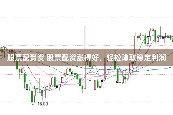 股票配资资 股票配资涨得好，轻松赚取稳定利润